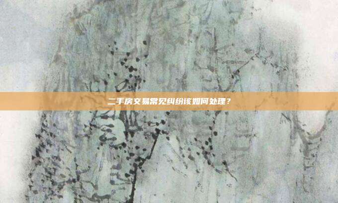 二手房交易常见纠纷该如何处理?