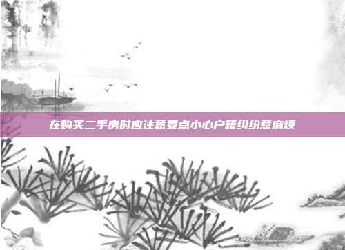在购买二手房时应注意要点小心户籍纠纷惹麻烦