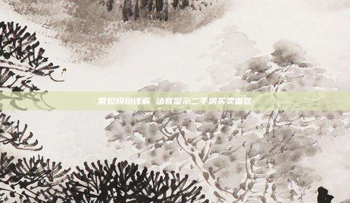 常见纠纷详解 法官警示二手房买卖雷区