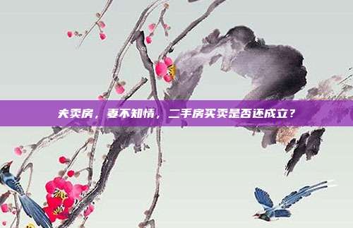 夫卖房,妻不知情,二手房买卖是否还成立?