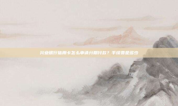 兴业银行信用卡怎么申请分期付款?手续费是多少