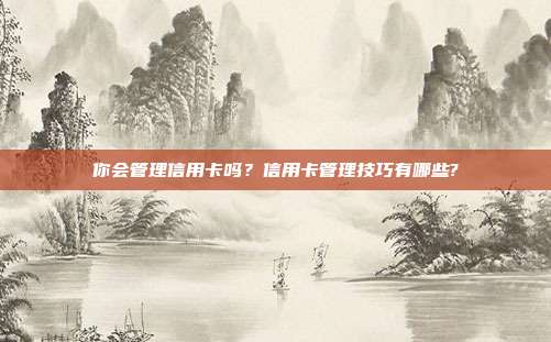 你会管理信用卡吗?信用卡管理技巧有哪些?