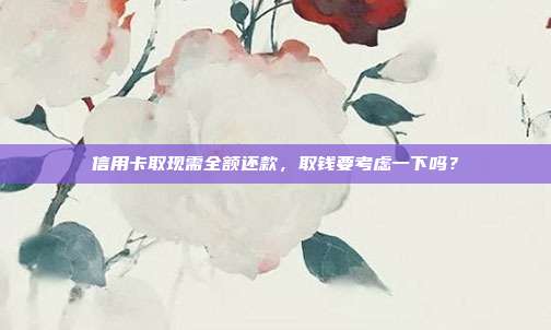 信用卡取现需全额还款,取钱要考虑一下吗?