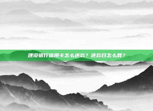 建设银行信用卡怎么还款?还款日怎么算?