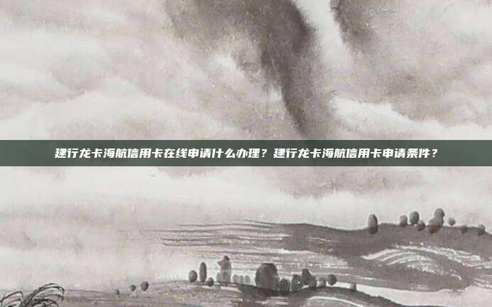 建行龙卡海航信用卡在线申请什么办理?建行龙卡海航信用卡申请条件?