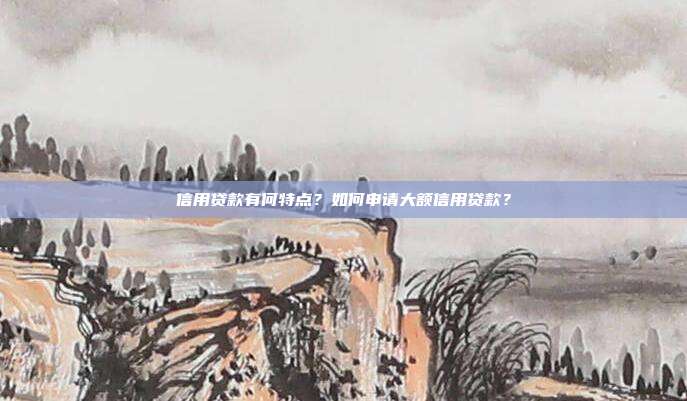 信用贷款有何特点?如何申请大额信用贷款?