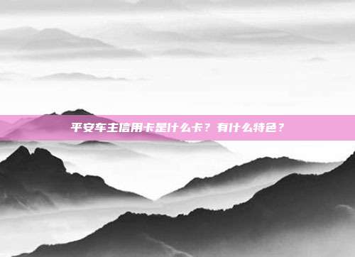 平安车主信用卡是什么卡?有什么特色?