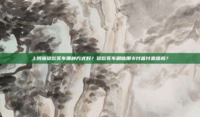 上班族贷款买车哪种方式好?贷款买车刷信用卡付首付靠谱吗?