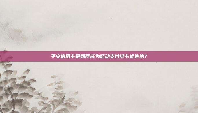 平安信用卡是如何成为移动支付绑卡优选的?