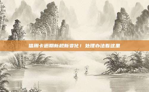 信用卡逾期新规新变化！处理办法看这里