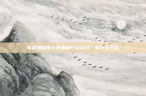 车贷用信用卡还是银行贷款好?有什么区别