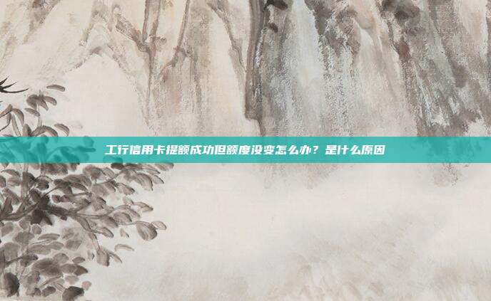 工行信用卡提额成功但额度没变怎么办?是什么原因