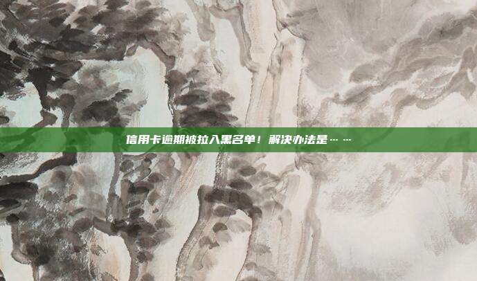 信用卡逾期被拉入黑名单！解决办法是……