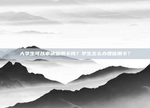 大学生可以申请信用卡吗?学生怎么办理信用卡?