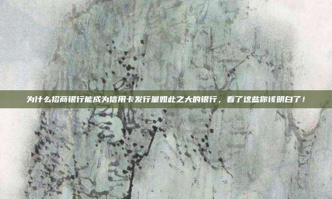 为什么招商银行能成为信用卡发行量如此之大的银行,看了这些你该明白了!