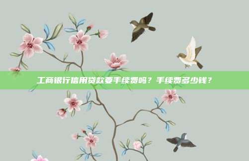 工商银行信用贷款要手续费吗?手续费多少钱?