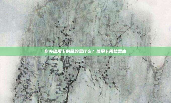你办信用卡的目的是什么？信用卡用途盘点