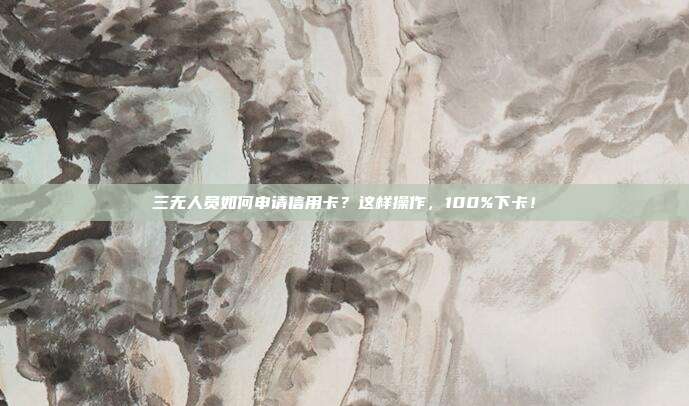 三无人员如何申请信用卡?这样操作,100%下卡!