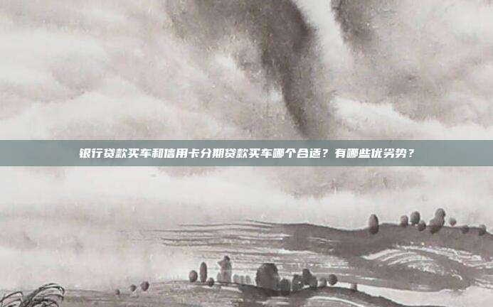 银行贷款买车和信用卡分期贷款买车哪个合适?有哪些优劣势?