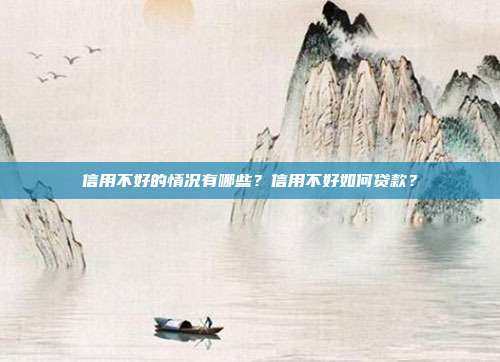 信用不好的情况有哪些?信用不好如何贷款?