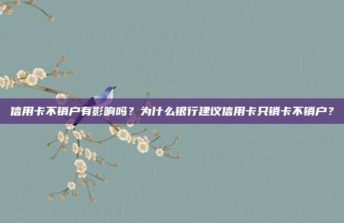 信用卡不销户有影响吗?为什么银行建议信用卡只销卡不销户?
