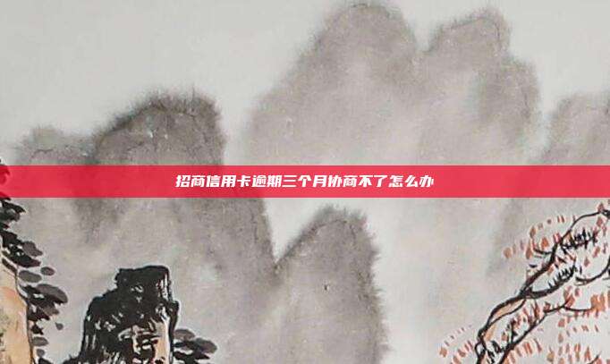 招商信用卡逾期三个月协商不了怎么办