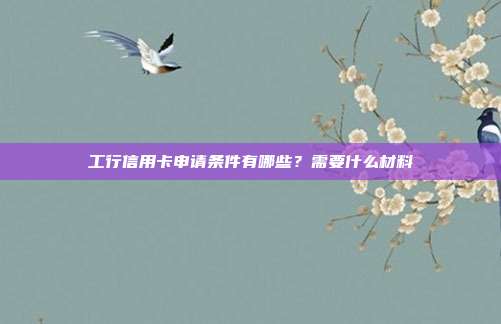 工行信用卡申请条件有哪些?需要什么材料
