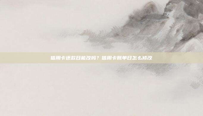 信用卡还款日能改吗?信用卡账单日怎么修改