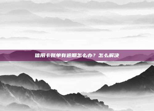信用卡账单有逾期怎么办?怎么解决