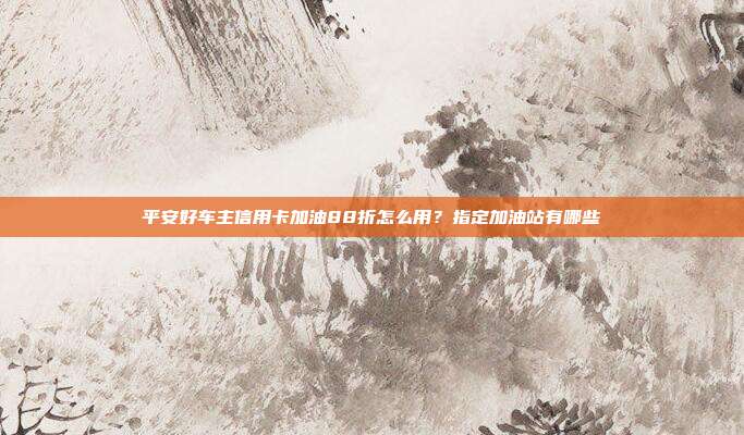 平安好车主信用卡加油88折怎么用?指定加油站有哪些