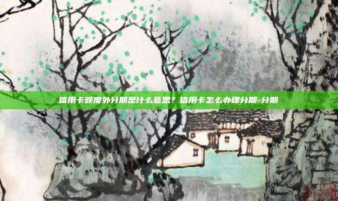 信用卡额度外分期是什么意思?信用卡怎么办理分期-分期
