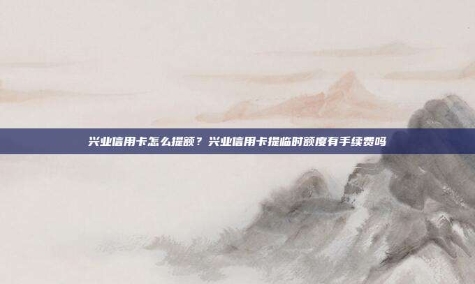 兴业信用卡怎么提额？兴业信用卡提临时额度有手续费吗