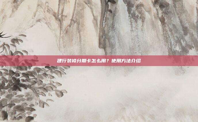 建行装修分期卡怎么用?使用方法介绍