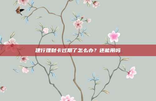 建行理财卡过期了怎么办？还能用吗