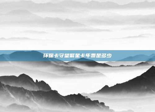环保卡守望繁星卡年费是多少
