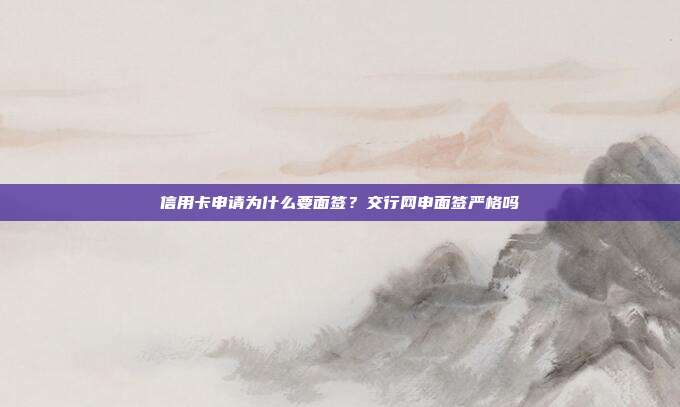信用卡申请为什么要面签?交行网申面签严格吗