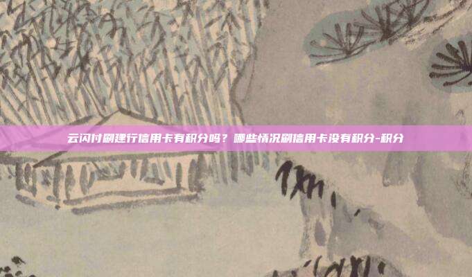 云闪付刷建行信用卡有积分吗?哪些情况刷信用卡没有积分-积分