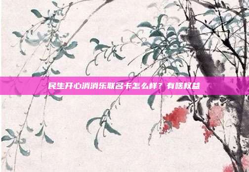 民生开心消消乐联名卡怎么样？有啥权益