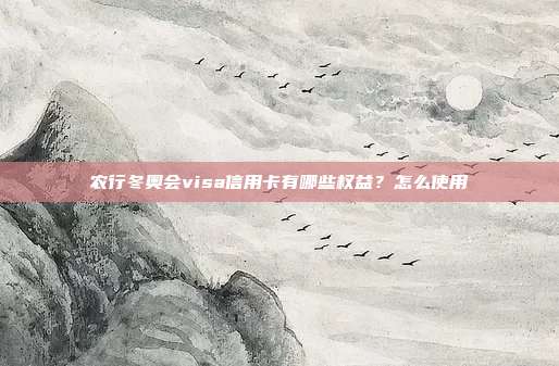 农行冬奥会visa信用卡有哪些权益?怎么使用