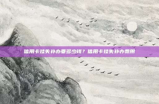 信用卡挂失补办要多少钱?信用卡挂失补办费用