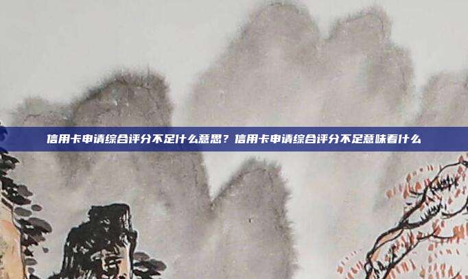 信用卡申请综合评分不足什么意思?信用卡申请综合评分不足意味着什么