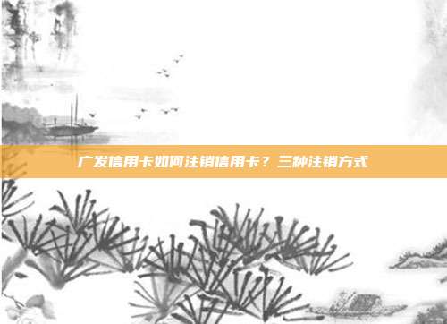 广发信用卡如何注销信用卡?三种注销方式