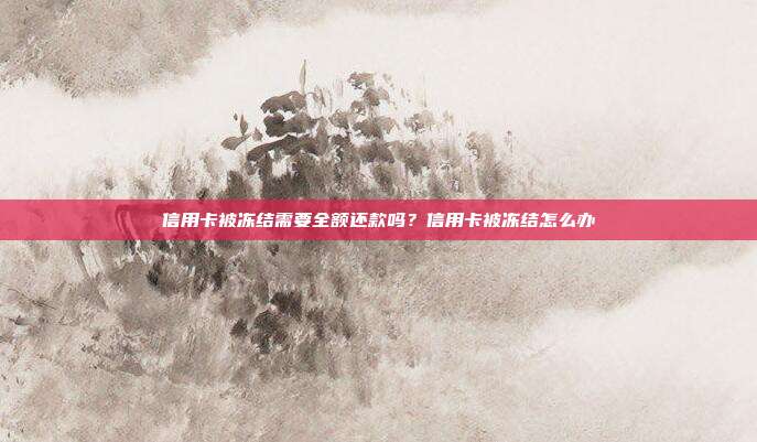 信用卡被冻结需要全额还款吗?信用卡被冻结怎么办