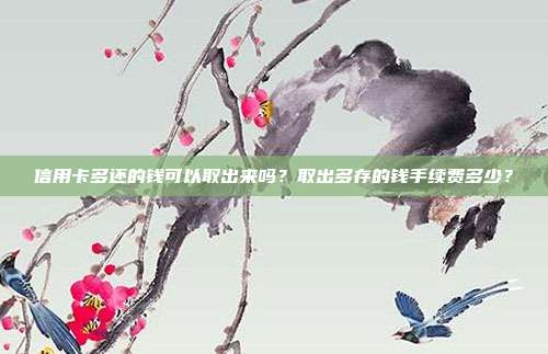 信用卡多还的钱可以取出来吗?取出多存的钱手续费多少?
