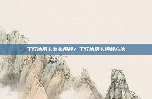 工行信用卡怎么提额?工行信用卡提额方法