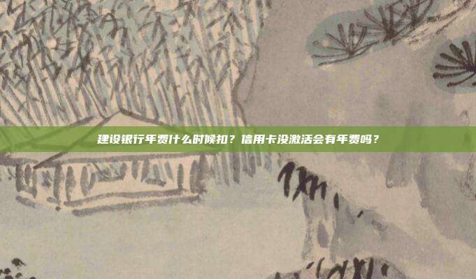 建设银行年费什么时候扣?信用卡没激活会有年费吗?