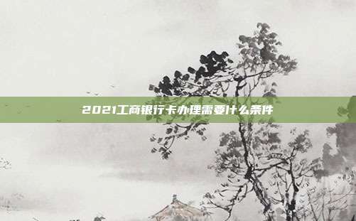 2021工商银行卡办理需要什么条件