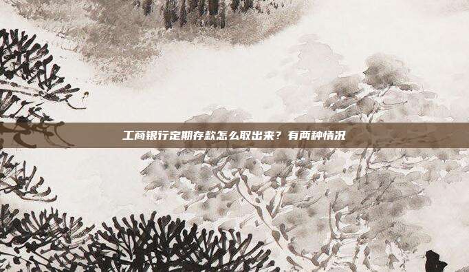 工商银行定期存款怎么取出来?有两种情况