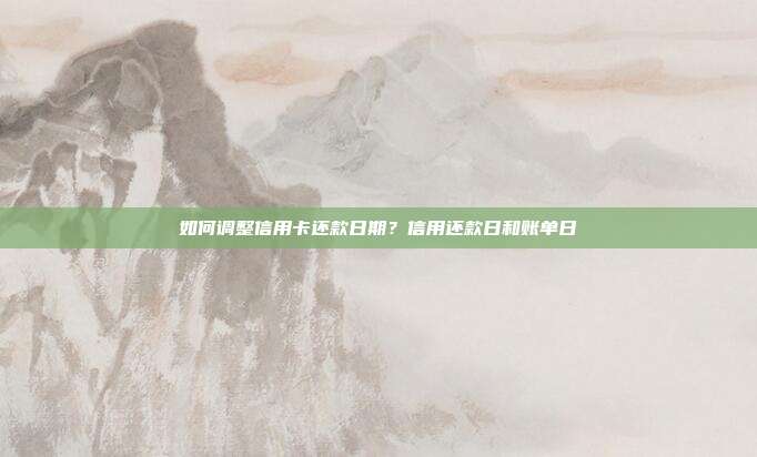 如何调整信用卡还款日期?信用还款日和账单日