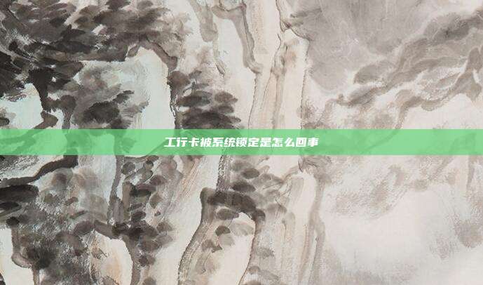 工行卡被系统锁定是怎么回事
